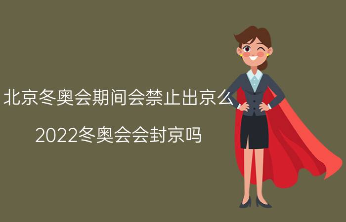 北京冬奥会期间会禁止出京么 2022冬奥会会封京吗